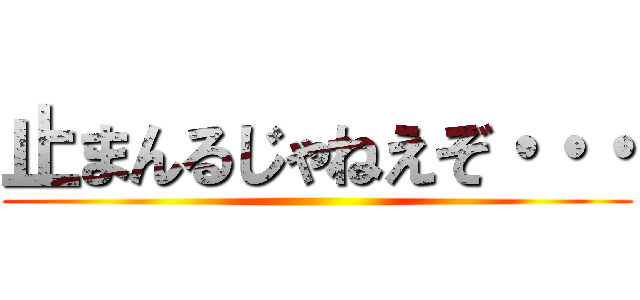止まんるじゃねえぞ・・・ ()