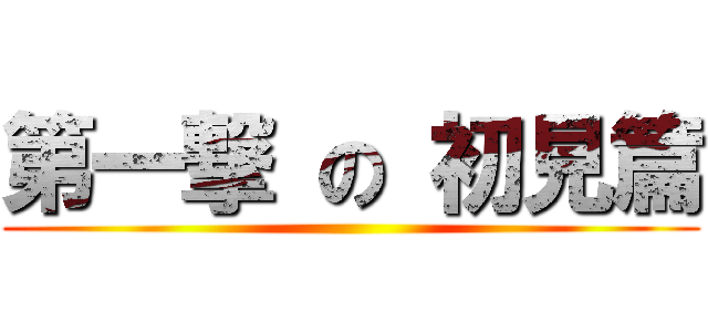 第一撃 の 初見篇 ()