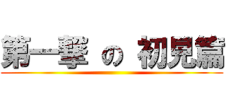 第一撃 の 初見篇 ()