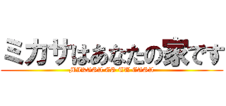 ミカサはあなたの家です (MIKASA ES TU CASA)