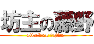 坊主の藤野 (attack on fujino)