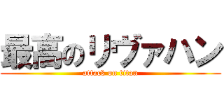 最高のリヴァハン (attack on titan)