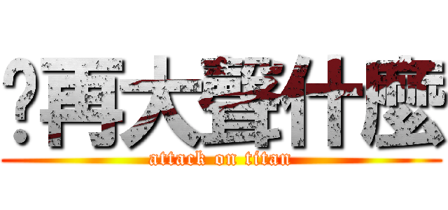 你再大聲什麼 (attack on titan)