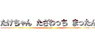 たけちゃん たざわっち まったん (Kurumi)