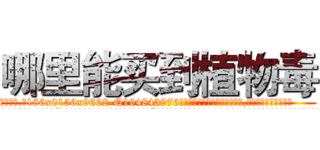 哪里能买到植物毒 (哪里能买到植物毒【电.话186x0156x9662-Q194843976林氏药业】我们做的是长期生意,靠的是老客户长期支持
参考消息网2月20日报道 韩媒称，“剩女多、离婚率高的城市，房价一定会上涨。”这是中国经济学家金岩石2016年12月参加在上海举行的房地产相关论坛时说的话。
)