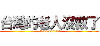 台灣的老人沒救了 (attack on titan)