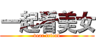 一起看美女 (dear friend)