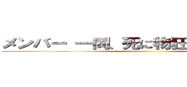 メンバー 一同、死に物狂いで制作中！！ ()