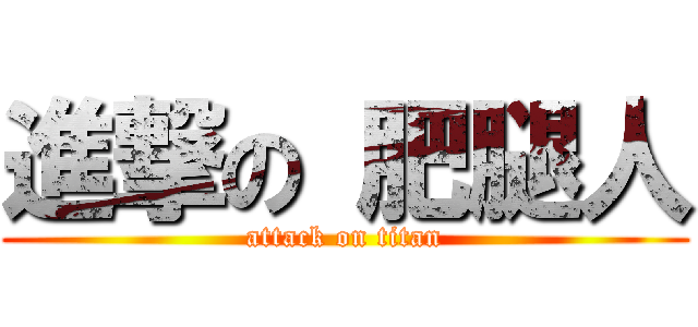 進撃の 肥腿人 (attack on titan)