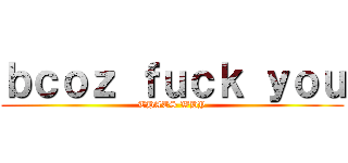 ｂｃｏｚ ｆｕｃｋ ｙｏｕ (THATS WHY)