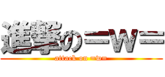 進撃の＝ｗ＝ (attack on =w=)