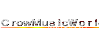 ＣｒｏｗＭｕｓｉｃＷｏｒｌｄＷｉｄｅ (WelcomeToCrowMusicWorldWide)