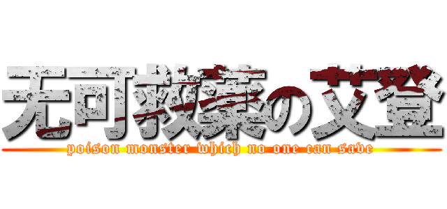 无可救薬の艾登 (poison monster which no one can save)