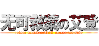 无可救薬の艾登 (poison monster which no one can save)