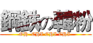 鋼鉄の韓粉 (OH  CHI CHI CHI )