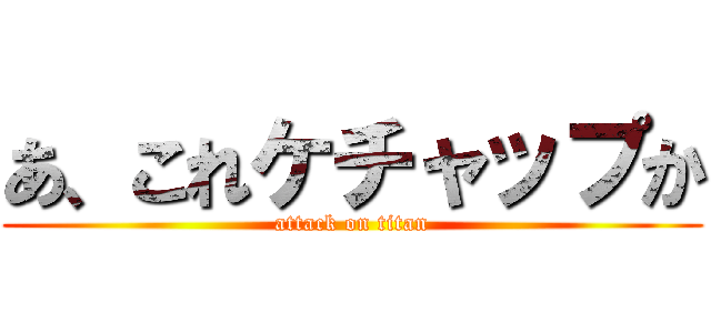 あ、これケチャップか (attack on titan)