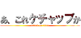 あ、これケチャップか (attack on titan)