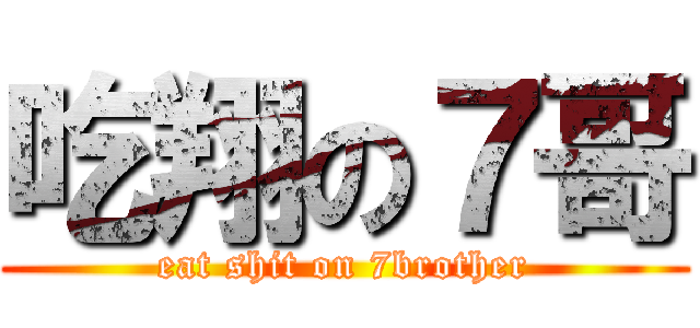 吃翔の７哥 (eat shit on 7brother)