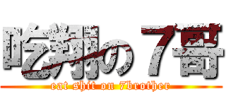 吃翔の７哥 (eat shit on 7brother)
