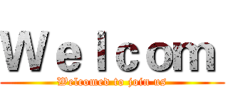 Ｗｅｌｃｏｍ  (Welcomed to join us)