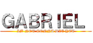 ＧＡＢＲＩＥＬ  (IM NOT GONNA DIE YET)