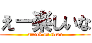 えー楽しいな (attack on titan)