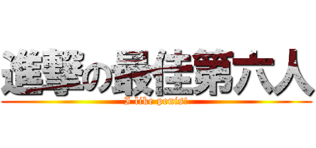 進撃の最佳第六人 (I like penis!)