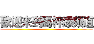 歡迎来到馬梓添频道 ()