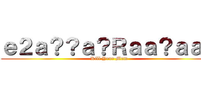 ｅ２ａ？？ａ？Ｒａａ？ａａ？ (Kill Your Mum)