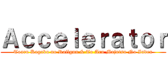 Ａｃｃｅｌｅｒａｔｏｒ (Toaru Kagaku no Railgun & To Aru Majutsu No Index)