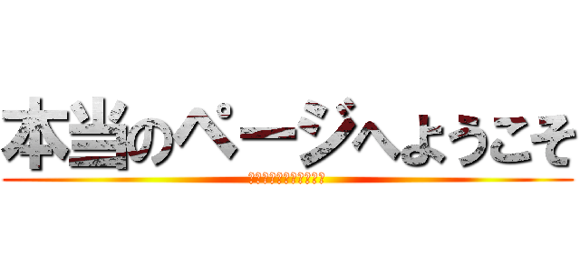 本当のページへようこそ (本当のページへようこそ)