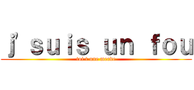 ｊ'ｓｕｉｓ ｕｎ ｆｏｕ (toi t une merde)
