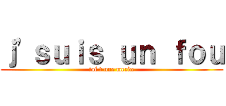 ｊ'ｓｕｉｓ ｕｎ ｆｏｕ (toi t une merde)