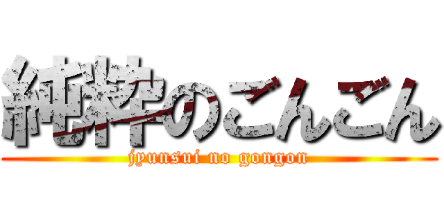 純粋のごんごん (jyunsui no gongon)
