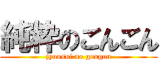 純粋のごんごん (jyunsui no gongon)