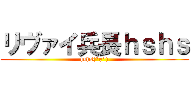 リヴァイ兵長ｈｓｈｓ (hshs(^p^))
