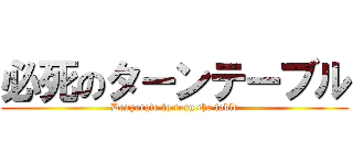 必死のターンテーブル (Desperate to turn the table)