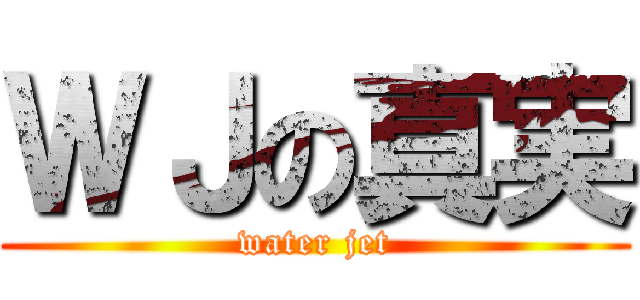 ＷＪの真実 (water jet)