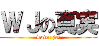 ＷＪの真実 (water jet)