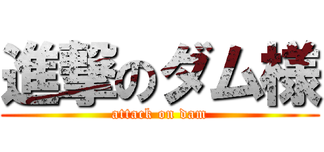 進撃のダム様 (attack on dam)