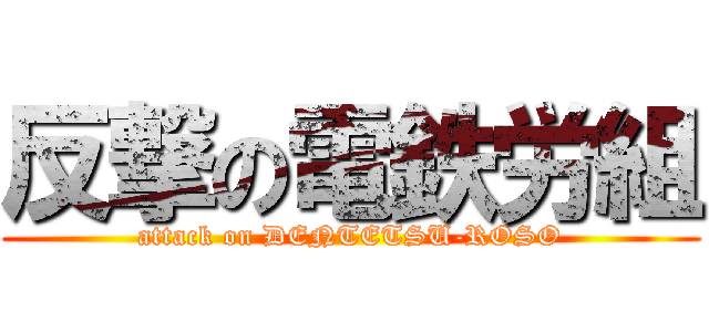 反撃の電鉄労組 (attack on DENTETSU-ROSO)