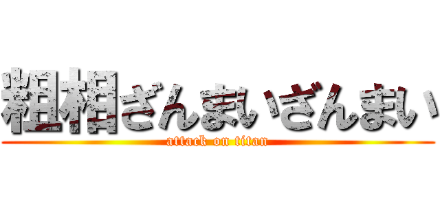 粗相ざんまいざんまい (attack on titan)