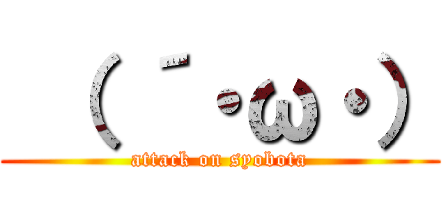  （ ´・ω・） (attack on syobota)
