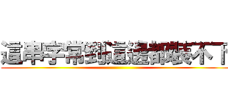 這串字常到這邊都裝不下 ()