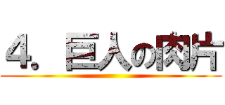 ４．巨人の肉片 ( )