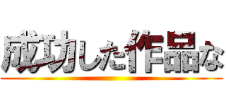 成功した作品な ()