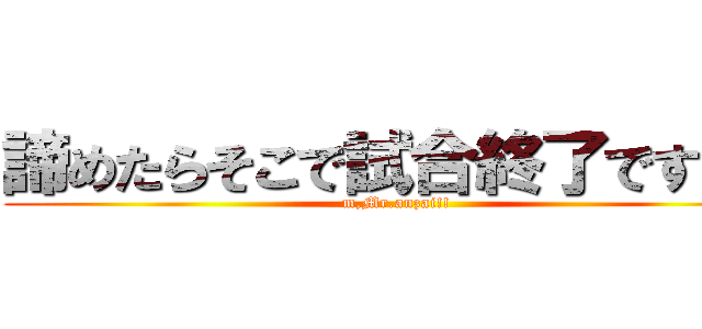 諦めたらそこで試合終了ですよ。 (m,Mr.anzai!!)
