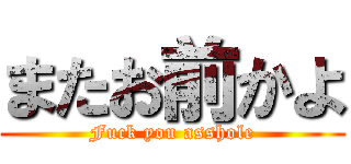 またお前かよ (Fuck you asshole)