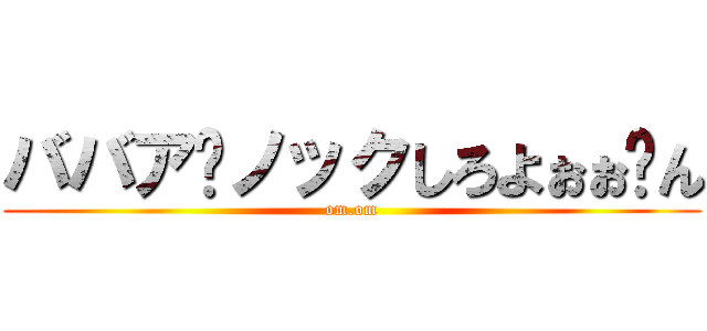 ババア⤴ノックしろよぉぉ⤵ん (om.om)