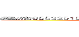 進撃の黃如６５５３２５１５６＋４＋５６８６＋４６５＋４５６４ (attack on titan)